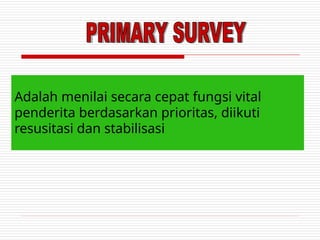 Adalah menilai secara cepat fungsi vital
penderita berdasarkan prioritas, diikuti
resusitasi dan stabilisasi
 