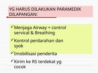 YG HARUS DILAKUKAN PARAMEDIK
DILAPANGAN:
Menjaga Airway + control
servical & Breathing
Kontrol perdarahan dan
syok
Imobilisasi penderita
Kirim ke RS terdekat yg
cocok
 