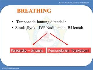 GADAR Medik Indonesia
Basic Trauma Cardiac Life Support
• Tamponade Jantung ditandai :
• Sesak ,Syok, JVP Nadi lemah, BJ l...