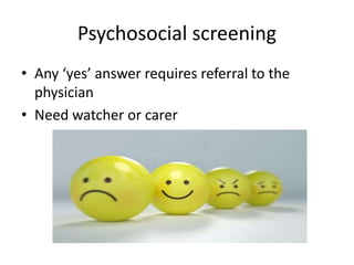 Psychosocial screening
• Any ‘yes’ answer requires referral to the
physician
• Need watcher or carer
 