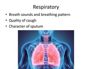 Respiratory
• Breath sounds and breathing pattern
• Quality of cough
• Character of sputum
 