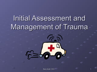 Barry Kidd 2010Barry Kidd 2010 11
Initial Assessment andInitial Assessment and
Management of TraumaManagement of Trauma
 