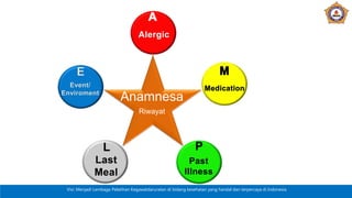 Visi: Menjadi Lembaga Pelatihan Kegawatdaruratan di bidang kesehatan yang handal dan terpercaya di Indonesia
P
Past
Illness
L
Last
Meal
E
Event/
Enviroment
Anamnesa
Riwayat
 