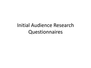 Initial Audience Research
Questionnaires
 