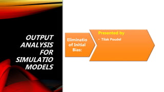 OUTPUT
ANALYSIS
FOR
SIMULATIO
MODELS
Eliminatio
of Initial
Bias:
Presented by
• Tilak Poudel
 