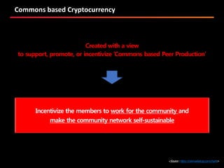 Commons based Cryptocurrency
<Source:https://coinmarketcap.com/charts>
Created with a view
to support, promote, or incentivize ‘Commons based Peer Production’
Incentivize the members to work for the community and
make the community network self-sustainable
 