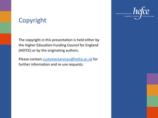 Copyright
The copyright in this presentation is held either by
the Higher Education Funding Council for England
(HEFCE) or by the originating authors.
Please contact customerservices@hefce.ac.uk for
further information and re-use requests.
 