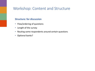 Workshop: Content and Structure
Structure: for discussion
• Flow/ordering of questions
• Length of the survey
• Routing some respondents around certain questions
• Optional banks?
 