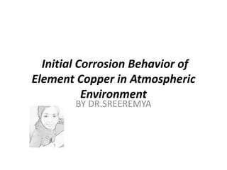 Initial Corrosion Behavior of
Element Copper in Atmospheric
Environment
BY DR.SREEREMYA
 