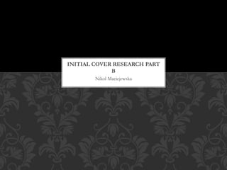 Nikol Maciejewska
INITIAL COVER RESEARCH PART
B
 