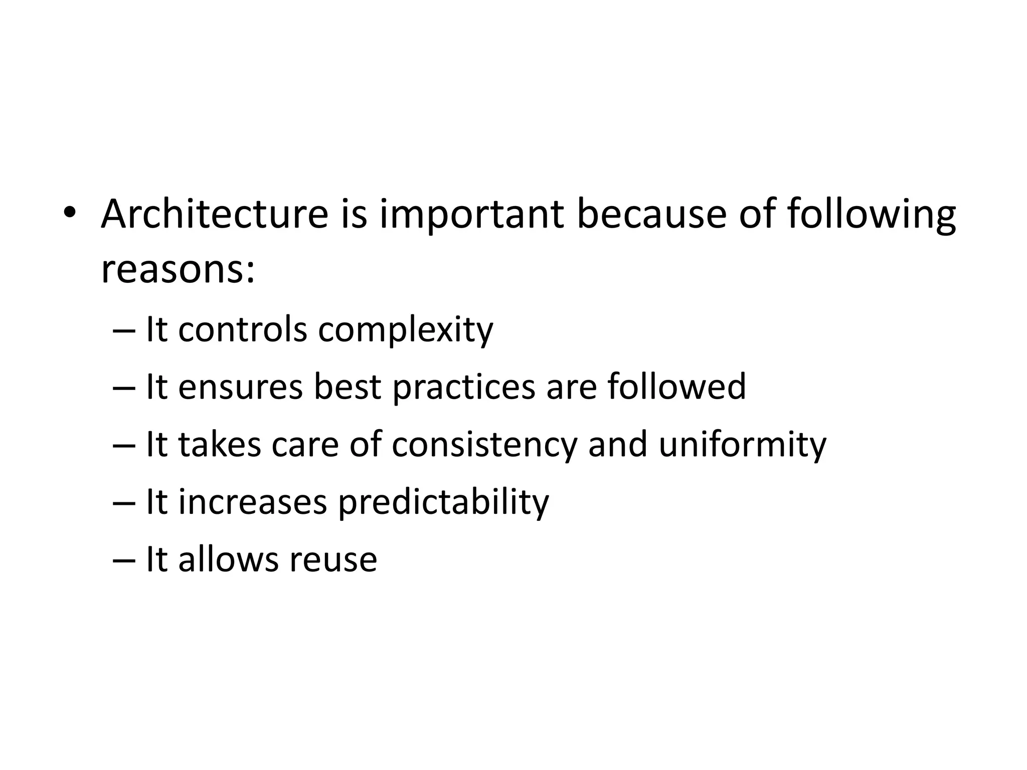 • Architecture is important because of following
reasons:
– It controls complexity
– It ensures best practices are followed
– It takes care of consistency and uniformity
– It increases predictability
– It allows reuse
 