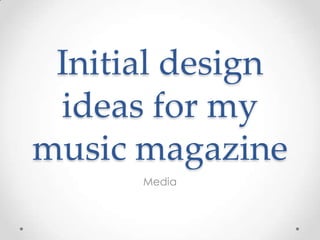 Initial design
 ideas for my
music magazine
      Media
 