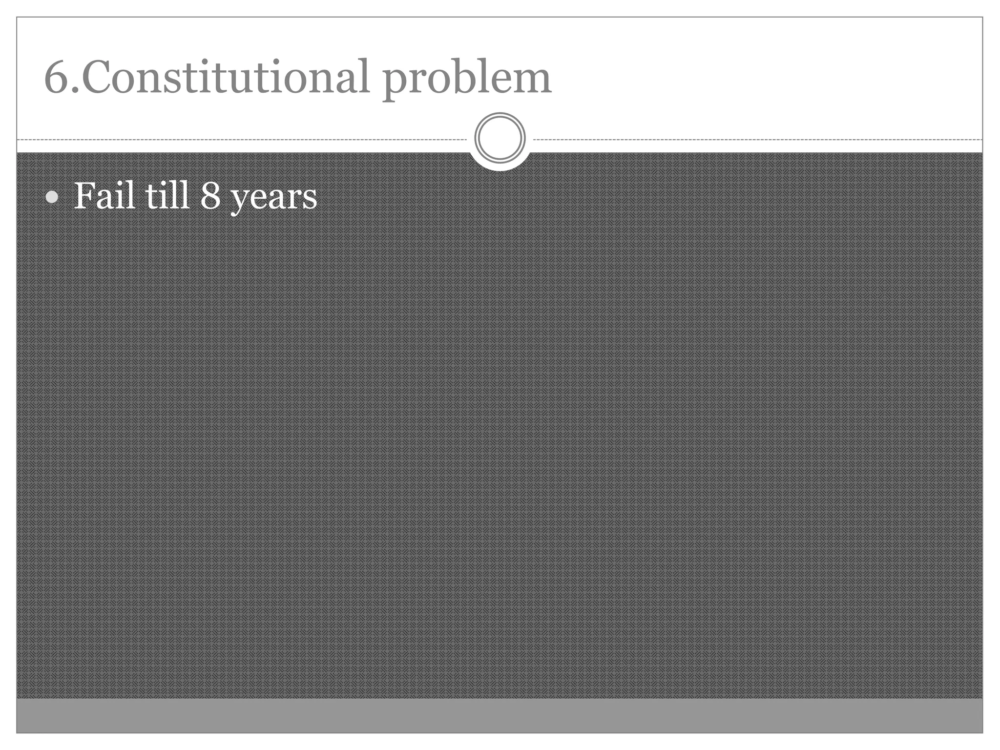 6.Constitutional problem
Fail till 8 years