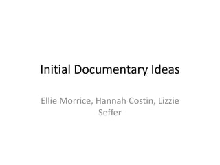 Initial Documentary Ideas

Ellie Morrice, Hannah Costin, Lizzie
               Seffer
 
