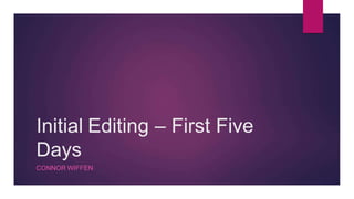 Initial Editing – First Five
Days
CONNOR WIFFEN
 
