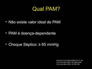 16
Qual PAM?
• Não existe valor ideal de PAM
• PAM é doença-dependente
• Choque Séptico: ≥ 65 mmHg
Intensive Care Med (2008) 34:17–60
Crit Care Med 2004, 32:1928-1948
Crit Care Med 2005, 33:780-786
 