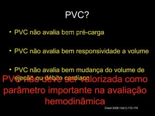 22
PVC?
• PVC não avalia bem pré-carga
• PVC não avalia bem responsividade a volume
• PVC não avalia bem mudança do volume de
ejeção ou débito cardíaco
22
PVC não deve ser valorizada como
parâmetro importante na avaliação
hemodinâmicaChest 2008;134(1):172-178
QuickTime™ and a
mpeg4 decompressor
are needed to see this picture.
 
