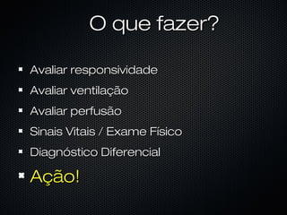 O que fazer?O que fazer?
Avaliar responsividadeAvaliar responsividade
Avaliar ventilaçãoAvaliar ventilação
Avaliar perfusãoAvaliar perfusão
Sinais Vitais / Exame FísicoSinais Vitais / Exame Físico
Diagnóstico DiferencialDiagnóstico Diferencial
Ação!Ação!
 