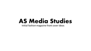 AS Media Studies
Initial fashion magazine front cover ideas
 