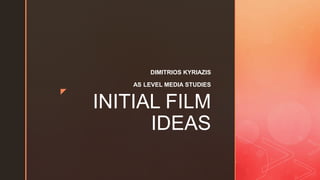 z
INITIAL FILM
IDEAS
DIMITRIOS KYRIAZIS
AS LEVEL MEDIA STUDIES
 