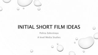 INITIAL SHORT FILM IDEAS
Polina Zalevskaya
A level Media Studies
 