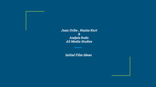 Juan Uribe , Nazim Kurt
&
Andjela Rodic
AS Media Studies
Initial Film Ideas
 