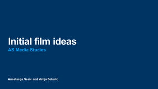 Anastasija Nesic and Matija Sekulic
Initial film ideas
AS Media Studies
 