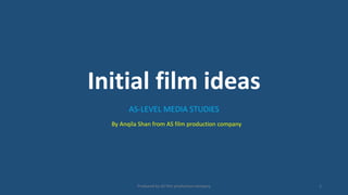 Initial film ideas
AS-LEVEL MEDIA STUDIES
Produced by AS film production company 1
By Anqila Shan from AS film production company
 
