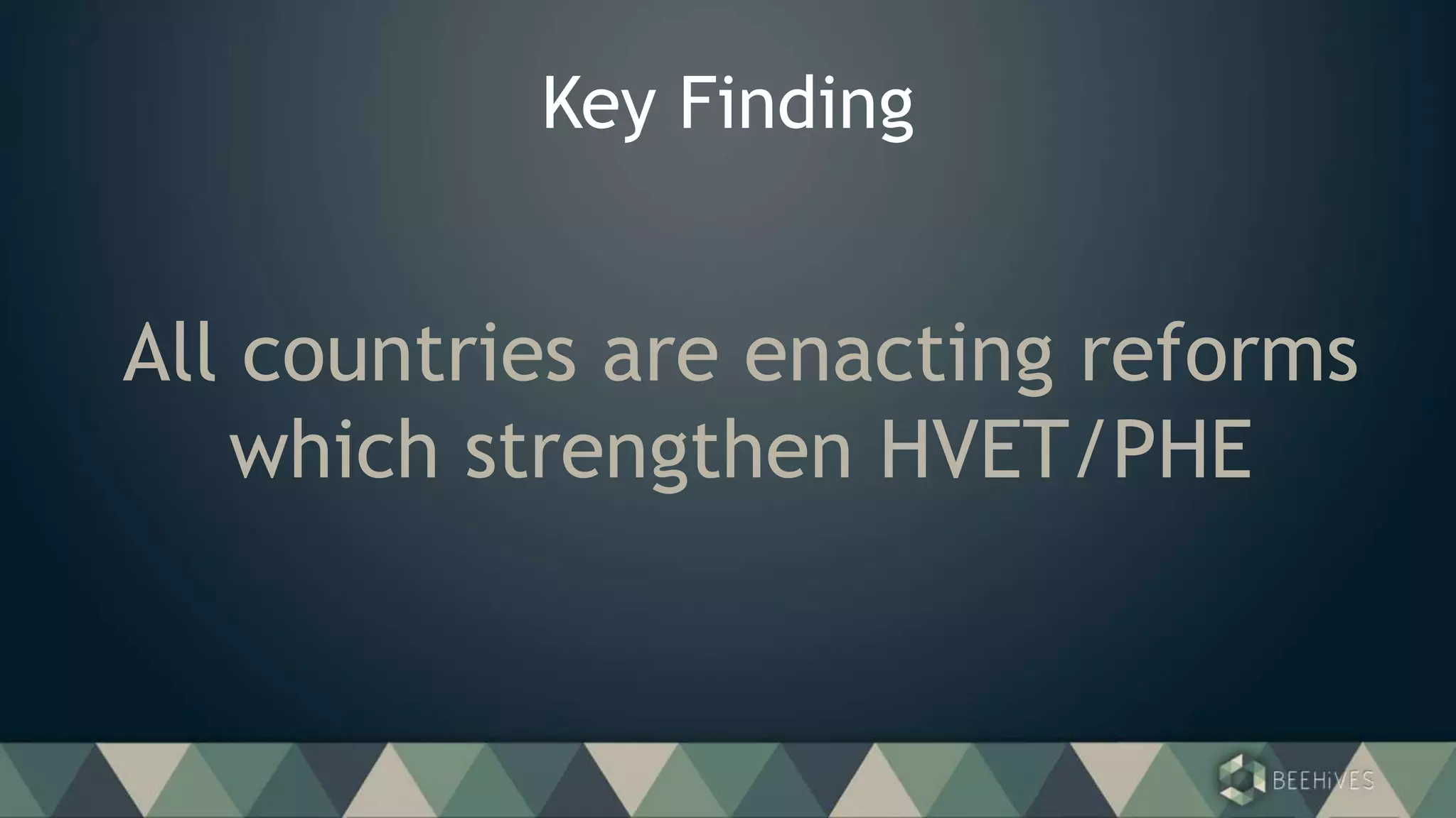 Key Finding
All countries are enacting reforms
which strengthen HVET/PHE
 