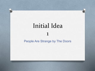 Initial Idea
1
People Are Strange by The Doors
 