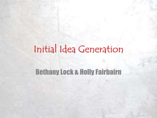 Initial Idea Generation 
Bethany Lock & Holly Fairbairn 
 