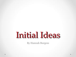 Initial Ideas By Hannah Burgess 