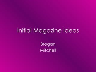 Initial Magazine Ideas

        Brogan
        Mitchell
 