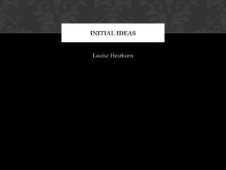 INITIAL IDEAS


Louise Heathorn
 