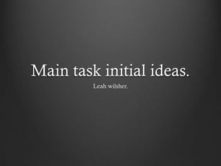 Main task initial ideas.
         Leah wilsher.
 