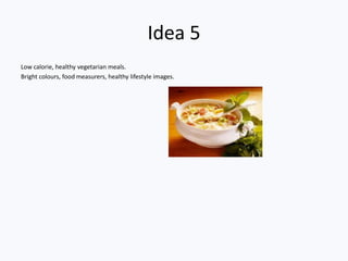 Idea 5
Low calorie, healthy vegetarian meals.
Bright colours, food measurers, healthy lifestyle images.
 