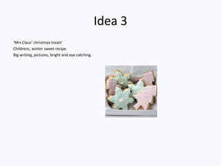 Idea 3
‘Mrs Claus’ christmas treats’
Childrens, winter sweet recipe.
Big writing, pictures, bright and eye catching.
 