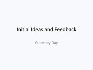 Initial Ideas and Feedback

        Courtney Day
 