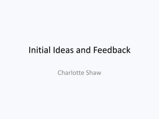 Initial Ideas and Feedback

       Charlotte Shaw
 