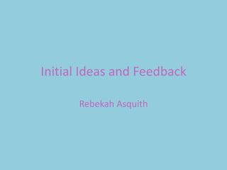 Initial Ideas and Feedback

      Rebekah Asquith
 