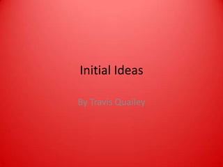 Initial Ideas
By Travis Quailey
 