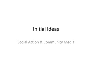Initial ideas
Social Action & Community Media
 