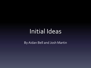 Initial Ideas
By Aidan Bell and Josh Martin

 