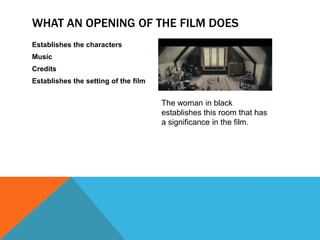 WHAT AN OPENING OF THE FILM DOES
Establishes the characters
Music
Credits
Establishes the setting of the film
The woman in black
establishes this room that has
a significance in the film.
 