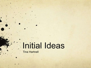 Initial Ideas 
Tina Hartnell 
 