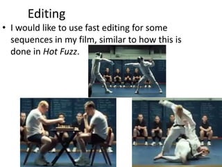 Editing
• I would like to use fast editing for some
sequences in my film, similar to how this is
done in Hot Fuzz.
 