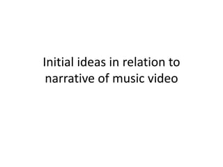 Initial ideas in relation to
narrative of music video
 