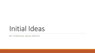 Initial Ideas
BY FEARGHAL MCGLINCHEY
 