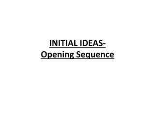 INITIAL IDEAS-
Opening Sequence
 