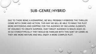 SUB-GENRE/HYBRID
DUE TO THERE BEING A KIDNAPPING, WE WILL PROBABLY HYBRIDISE THE THRILLER
GENRE WITH CRIME AND ACTION. THI...